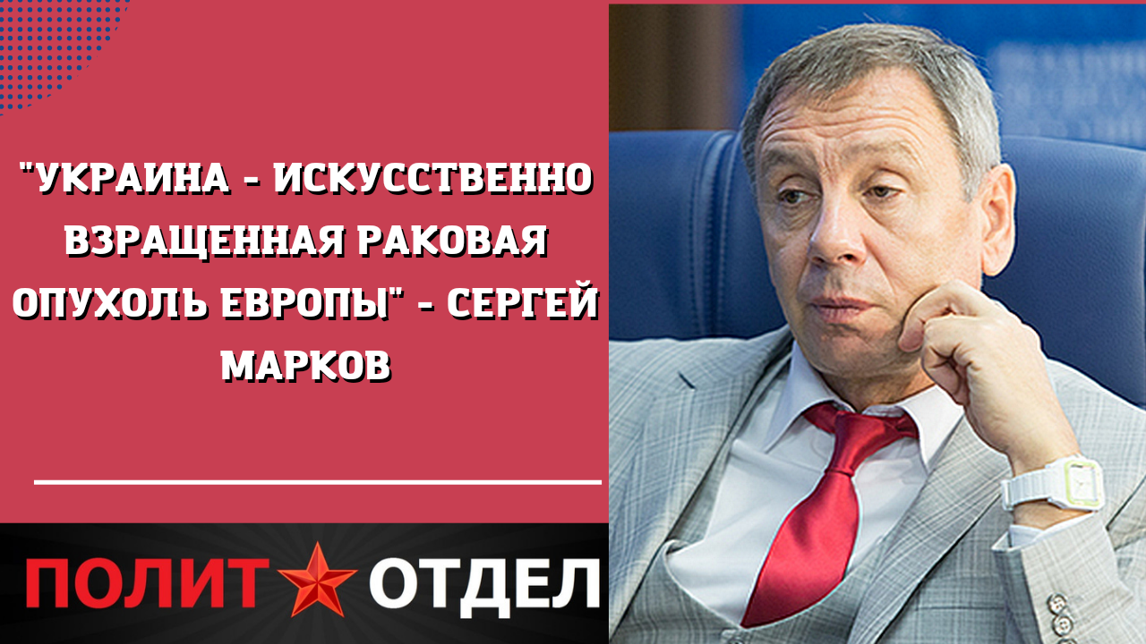 "Украина - искусственно взращенная раковая опухоль Европы" - Сергей Марков