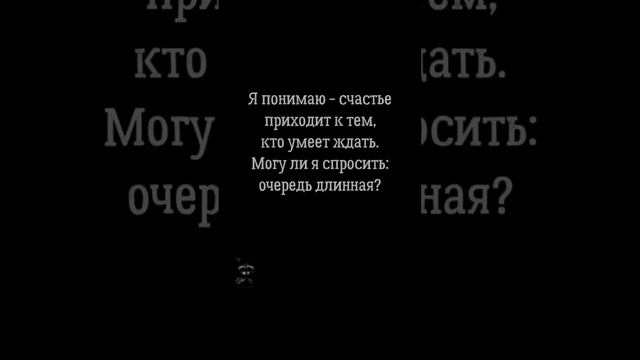 Я понимаю - счастьеприходит к тем,кто умеет ждать.Могу ли я спросить:очередь длинная?