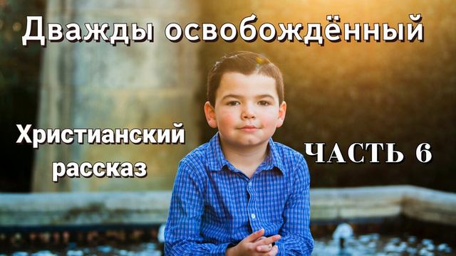 ОЧЕНЬ интересный рассказ - Дважды освобожденный, часть 6 Христианские рассказы смотреть онлайн