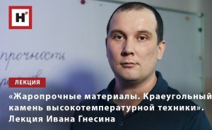 «ЖАРОПРОЧНЫЕ МАТЕРИАЛЫ. КРАЕУГОЛЬНЫЙ КАМЕНЬ ВЫСОКОТЕМПЕРАТУРНОЙ ТЕХНИКИ». ЛЕКЦИЯ ИВАНА ГНЕСИНА