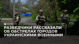 Разведчики ВС России рассказали об обстрелах городов украинскими военными