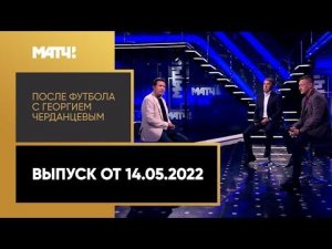 «После футбола с Георгием Черданцевым». Выпуск от 14.05.2022