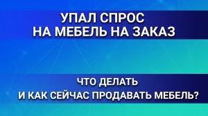 Упал спрос на мебель на заказ. Что делать и как сейчас продавать мебель?