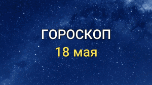 ГОРОСКОП на 18 мая 2021 года для всех знаков Зодиака