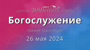 Богослужение 26 мая 2024 – Церковь Эммануил г. Алматы (прямая трансляция)