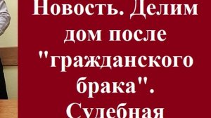 Новость. Делим дом после «гражданского брака». Судебная практика. #гражданскийбрак #разделимущества