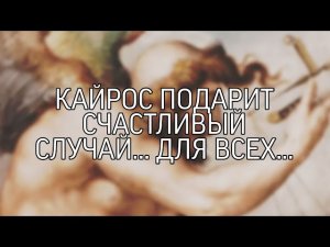 КАЙРОС ПОДАРИТ СЧАСТЛИВЫЙ СЛУЧАЙ...ДЛЯ ВСЕХ...