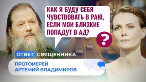 КАК Я БУДУ СЕБЯ ЧУВСТВОВАТЬ В РАЮ, ЕСЛИ МОИ БЛИЗКИЕ ПОПАДУТ В АД? / ОТВЕТ СВЯЩЕННИКА