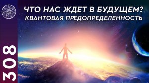 #308 Что нас ждет в будущем? Квантовая предопределенность. Мнение инопланетян и Духовного мира. НЛО