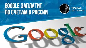 Google заплатит по счетам в России (Руслан Осташко)