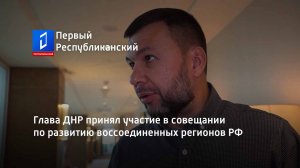 Глава ДНР принял участие в совещании по развитию воссоединенных регионов РФ