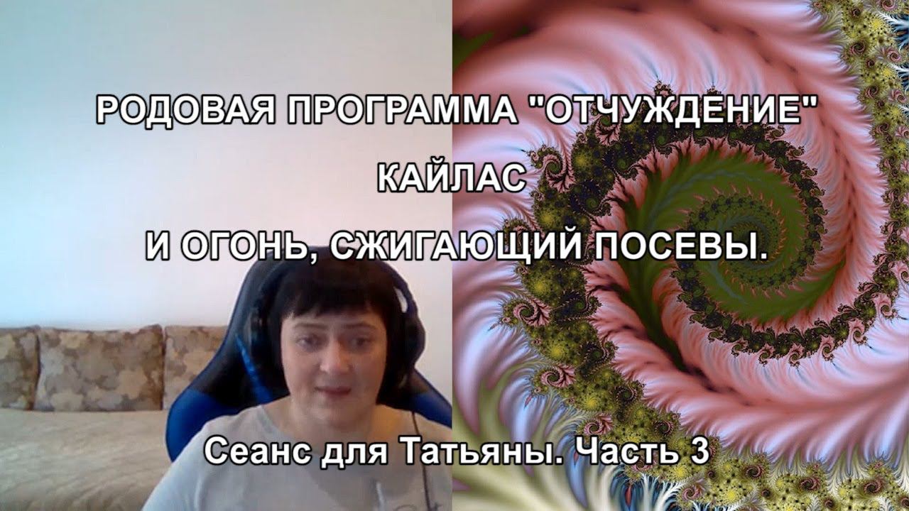 РОДОВАЯ ПРОГРАММА "ОТЧУЖДЕНИЕ". КАЙЛАС И ОГОНЬ, СЖИГАЮЩИЙ ПОСЕВЫ. Сеанс для Татьяны. Часть 3