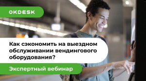 Как сэкономить на выездном обслуживании вендингового оборудования? | Вебинар Okdesk