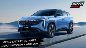 Geely Cityray встанет между Кулреем и Атласом, Emgrand оформил белорусскую прописку 📺 Новости №3043