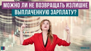 Можно ли не возвращать излишне выплаченную зарплату?
