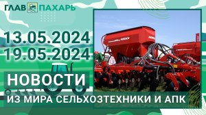 Новости из мира сельхозтехники и АПК. Итоги недели 13.05.2024 - 19.05.2024