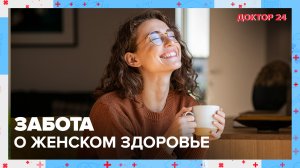 Заботимся о ЖЕНСКОМ ЗДОРОВЬЕ. ТЕМЫ НЕДЕЛИ | Доктор 24