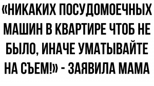 Никаких посудомоечных машин в квартире чтоб не было, иначе уматывайте на съем