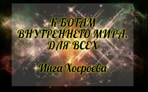 К БОГАМ ВНУТРЕННЕГО МИРА.  ДЛЯ ВСЕХ. ИНГА ХОСРОЕВА. ВЕДЬМИНА ИЗБА.