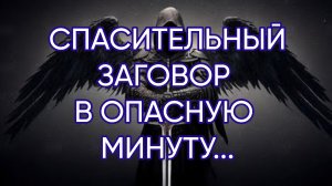 СПАСИТЕЛЬНЫЙ ЗАГОВОР В ОПАСНУЮ МИНУТУ...ДЛЯ ВСЕХ...