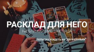 Расклад для НЕГО на ближайшие 3 месяца  Попытка усидеть на двух стульях