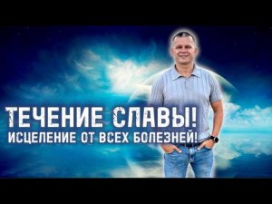 ТЕЧЕНИЕ СЛАВЫ! ИСЦЕЛЕНИЕ ОТ ВСЕХ БОЛЕЗНЕЙ! Андрей Яковишин