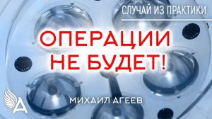 ОПЕРАЦИИ НЕ БУДЕТ! Случай из практики – Михаил Агеев