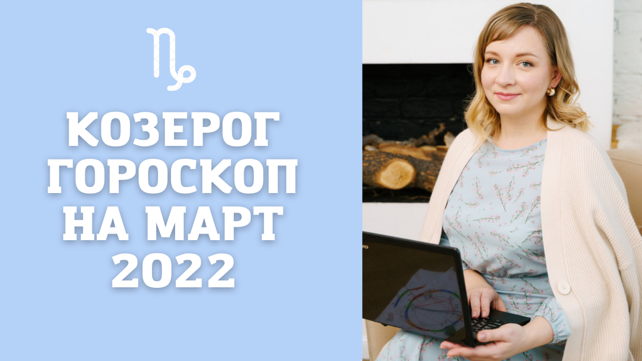 КОЗЕРОГ ГОРОСКОП НА МАРТ 2022 года