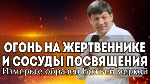 Огонь на жертвеннике и сосуды посвящения (Измерьте образец Божьей меркой).
