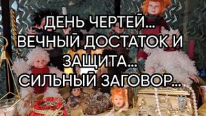 ДЕНЬ ЧЕРТЕЙ…ВЕЧНЫЙ ДОСТАТОК И ЗАЩИТА…СИЛЬНЫЙ ЗАГОВОР…ДЛЯ ВСЕХ…