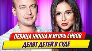 Певица Нюша и Игорь Сивов делят в суде детей