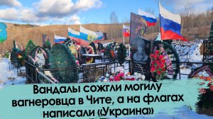 Вандалы сожгли могилу вагнеровца в Чите, а на флагах написали «Украина»