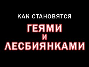КАК СТАНОВЯТСЯ ГЕЯМИ И ЛЕСБИЯНКАМИ. Автор Г. Волик