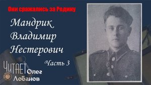 Мандрик Владимир Нестерович. Часть 3. Они сражались за Родину. Проект Дмитрия Куринного.