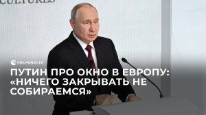 Путин про окно в Европу: "Ничего закрывать не собираемся"