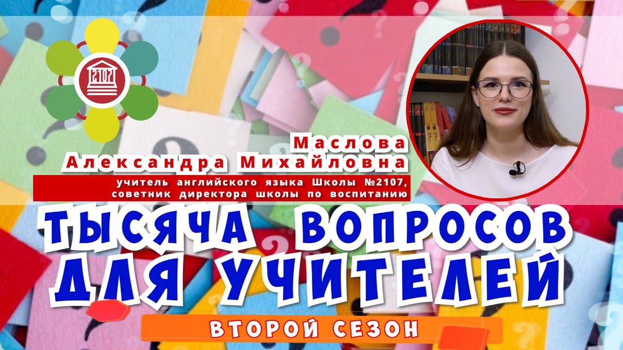 ТЫСЯЧА ВОПРОСОВ ДЛЯ УЧИТЕЛЕЙ / Маслова Александра Михайловна – учитель английского языка Школы №2107