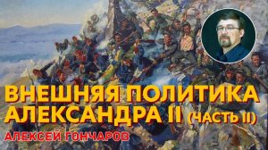 История России с Алексеем ГОНЧАРОВЫМ. Лекция 81. Внешняя политика Александра II. Часть II