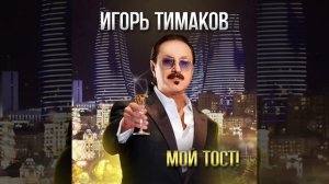 ПЕСНЯ "МОЙ ТОСТ". ИГОРЬ ТИМАКОВ