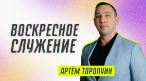 Воскресное служение 👉 Артём Торопчин 🔴 Проповедь