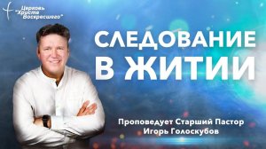 СЛЕДОВАНИИ В ЖИТИИ | Старший Пастор Игорь Голоскубов | Церковь "Христа Воскресшего" (г. Кемерово)