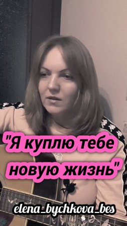 "Я куплю тебе новую жизнь" - исп. Елена Бычкова B.E.S. (дворовые песни, автор неизвестен)