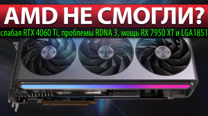 ?AMD НЕ СМОГЛИ? слабая RTX 4060 Ti, проблемы RDNA 3, мощь RX 7950 XT и LGA1851