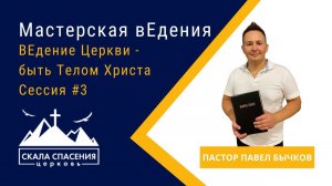 "Мастерская вЕдения. ВЕдение Церкви - быть Телом Христа. Сессия #3." Пастор Павел Бычков