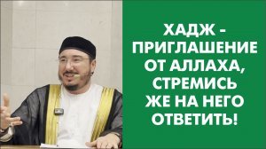 Хадж - приглашение от Аллаха, стремись же на него ответить!