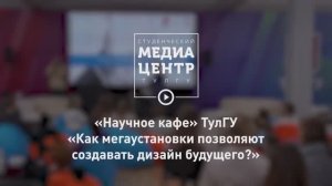 «Научное кафе» ТулГУ _ «Как мегаустановки позволяют создавать дизайн будущего»