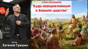 Тема "Будь инициативным в Божьем царстве" - Пастор Евгений Гришин 12.02.2023