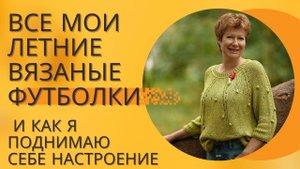 ВСЕ мои летние вязаные футболки || И как я себе поднимаю настроение