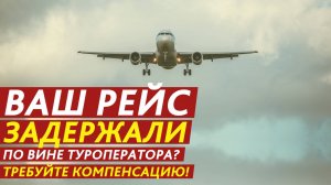 Ваш рейс задержали по вине туроператора? Требуйте компенсацию!