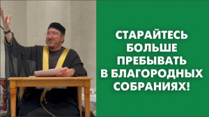 Старайтесь больше пребывать в благородных собраниях!