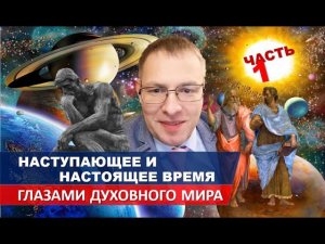 НАСТУПАЮЩЕЕ ВРЕМЯ ГЛАЗАМИ ДУХОВНОГО МИРА - 1